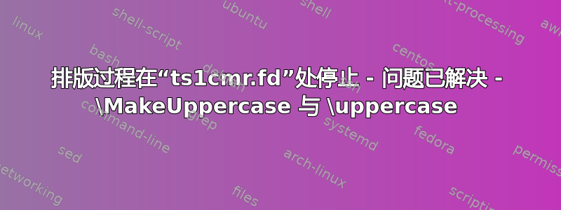 排版过程在“ts1cmr.fd”处停止 - 问题已解决 - \MakeUppercase 与 \uppercase