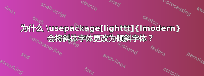 为什么 \usepackage[lighttt]{lmodern} 会将斜体字体更改为倾斜字体？