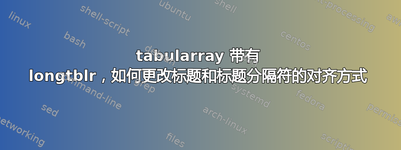 tabularray 带有 longtblr，如何更改标题和标题分隔符的对齐方式