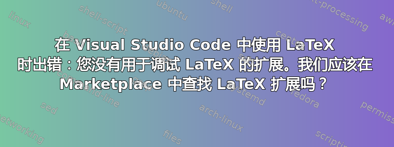 在 Visual Studio Code 中使用 LaTeX 时出错：您没有用于调试 LaTeX 的扩展。我们应该在 Marketplace 中查找 LaTeX 扩展吗？