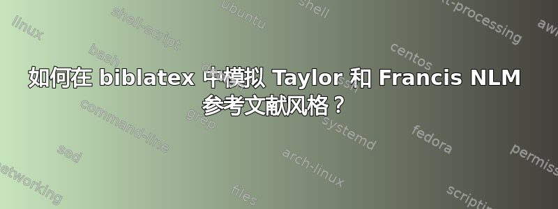 如何在 biblatex 中模拟 Taylor 和 Francis NLM 参考文献风格？