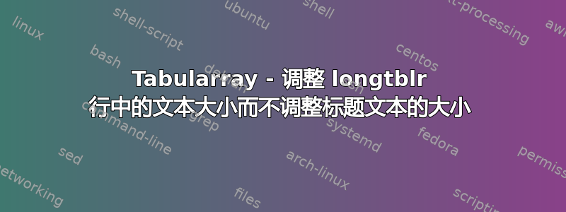 Tabularray - 调整 longtblr 行中的文本大小而不调整标题文本的大小