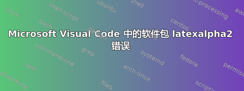 Microsoft Visual Code 中的软件包 latexalpha2 错误