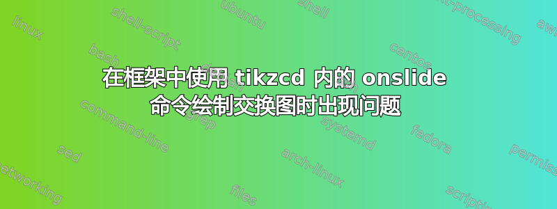 在框架中使用 tikzcd 内的 onslide 命令绘制交换图时出现问题