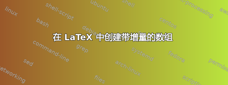 在 LaTeX 中创建带增量的数组