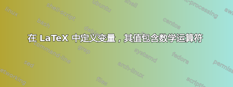 在 LaTeX 中定义变量，其值包含数学运算符