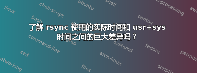 了解 rsync 使用的实际时间和 usr+sys 时间之间的巨大差异吗？