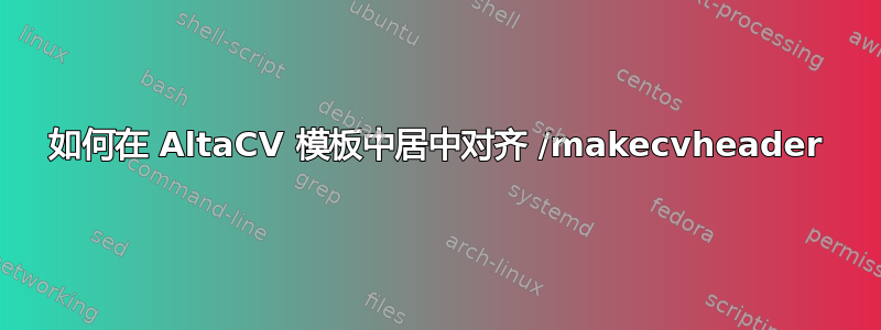 如何在 AltaCV 模板中居中对齐 /makecvheader