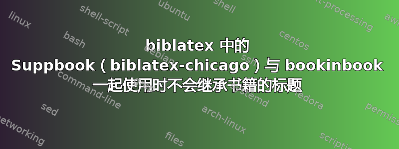 biblatex 中的 Suppbook（biblatex-chicago）与 bookinbook 一起使用时不会继承书籍的标题