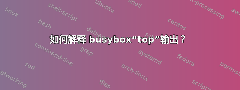 如何解释 busybox“top”输出？