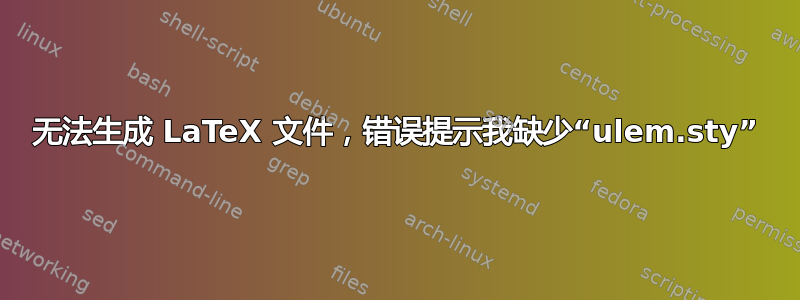 无法生成 LaTeX 文件，错误提示我缺少“ulem.sty”