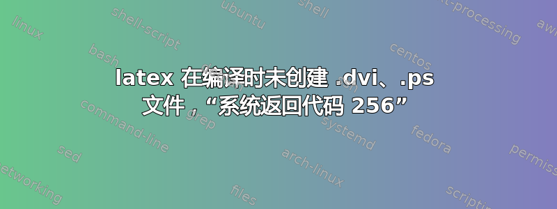 latex 在编译时未创建 .dvi、.ps 文件，“系统返回代码 256”