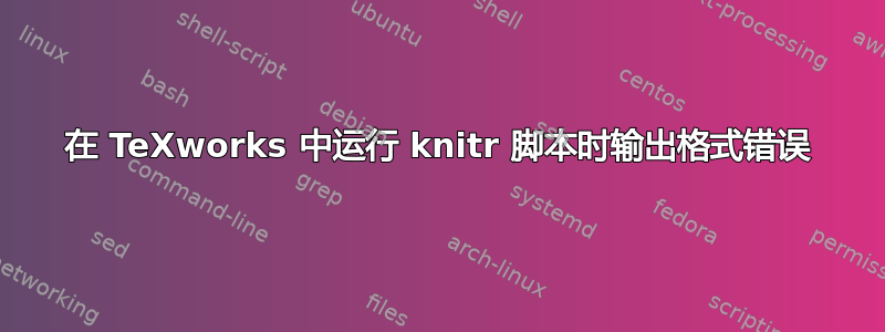 在 TeXworks 中运行 knitr 脚本时输出格式错误