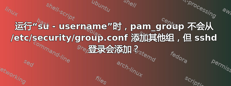 运行“su - username”时，pam_group 不会从 /etc/security/group.conf 添加其他组，但 sshd 登录会添加？