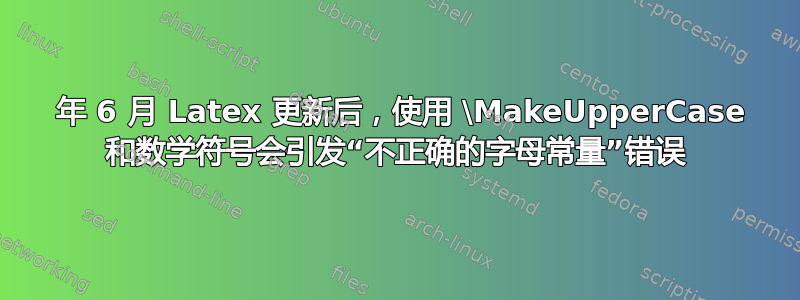 2022 年 6 月 Latex 更新后，使用 \MakeUpperCase 和数学符号会引发“不正确的字母常量”错误