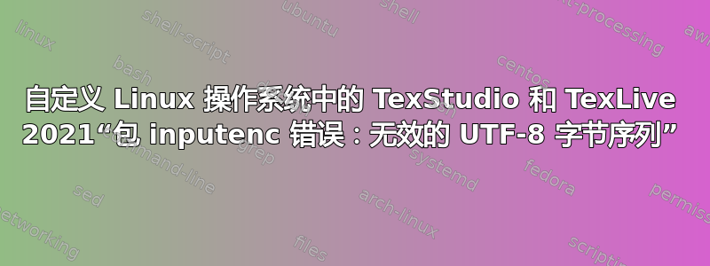 自定义 Linux 操作系统中的 TexStudio 和 TexLive 2021“包 inputenc 错误：无效的 UTF-8 字节序列”