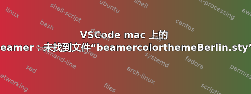 VSCode mac 上的 Beamer：未找到文件“beamercolorthemeBerlin.sty”