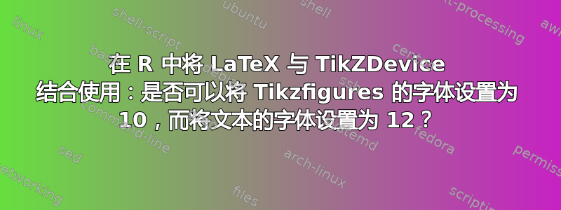 在 R 中将 LaTeX 与 TikZDevice 结合使用：是否可以将 Tikzfigures 的字体设置为 10，而将文本的字体设置为 12？