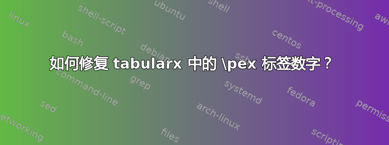 如何修复 tabularx 中的 \pex 标签数字？