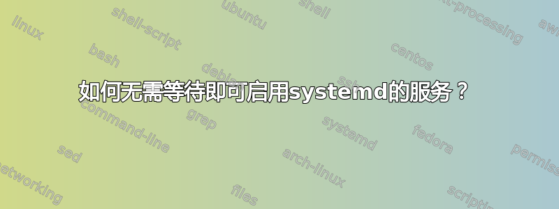 如何无需等待即可启用systemd的服务？