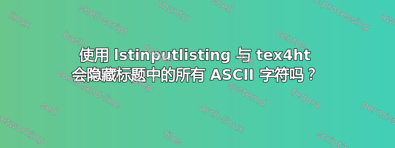 使用 lstinputlisting 与 tex4ht 会隐藏标题中的所有 ASCII 字符吗？