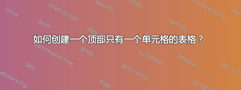 如何创建一个顶部只有一个单元格的表格？