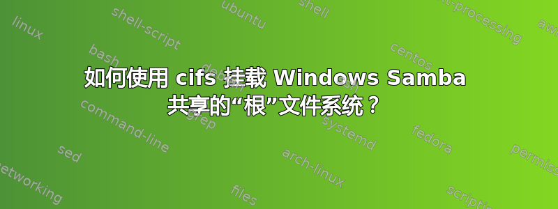 如何使用 cifs 挂载 Windows Samba 共享的“根”文件系统？