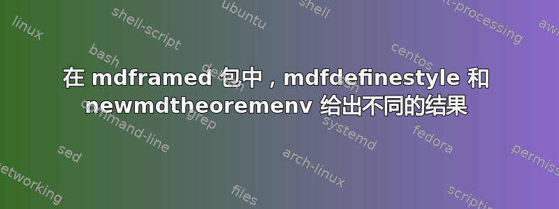 在 mdframed 包中，mdfdefinestyle 和 newmdtheoremenv 给出不同的结果