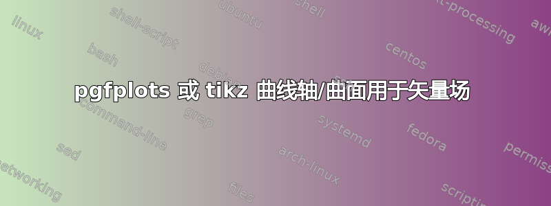 pgfplots 或 tikz 曲线轴/曲面用于矢量场