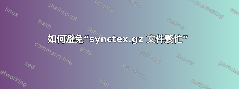 如何避免“synctex.gz 文件繁忙”