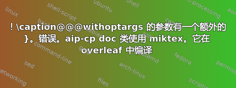 ！\caption@@@withoptargs 的参数有一个额外的 }。错误。aip-cp doc 类使用 miktex。它在 overleaf 中编译