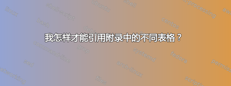 我怎样才能引用附录中的不同表格？