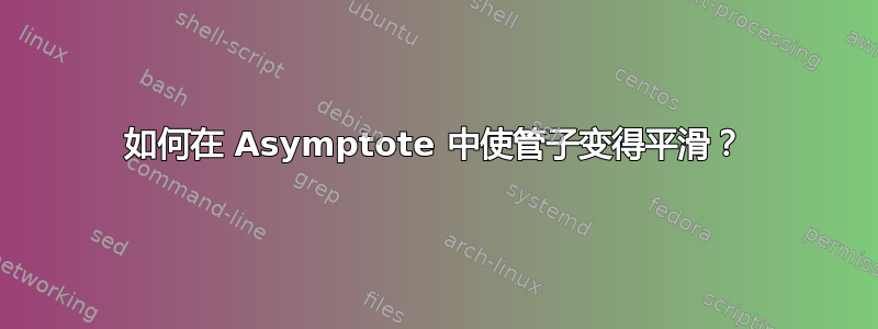 如何在 Asymptote 中使管子变得平滑？