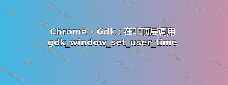 Chrome - Gdk：在非顶层调用 gdk_window_set_user_time