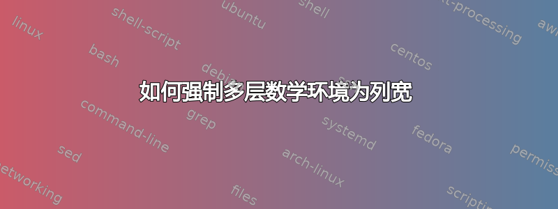 如何强制多层数学环境为列宽