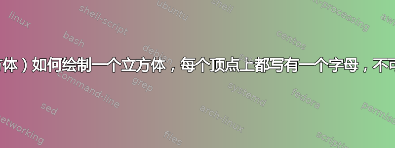 （一个顶点已标记的立方体）如何绘制一个立方体，每个顶点上都写有一个字母，不可见的边缘则标记为虚线