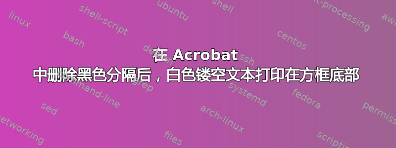 在 Acrobat 中删除黑色分隔后，白色镂空文本打印在方框底部