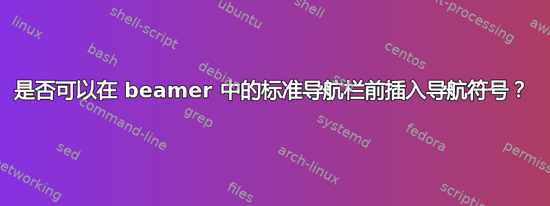 是否可以在 beamer 中的标准导航栏前插入导航符号？