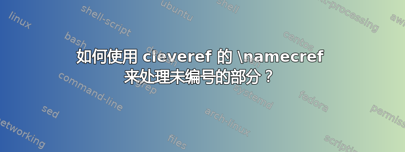 如何使用 cleveref 的 \namecref 来处理未编号的部分？