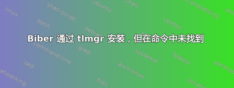 Biber 通过 tlmgr 安装，但在命令中未找到