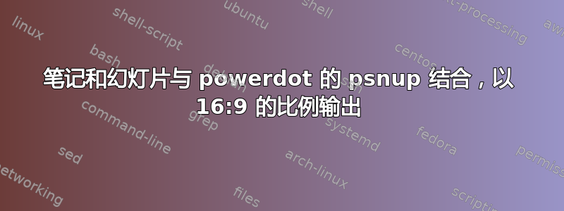 笔记和幻灯片与 powerdot 的 psnup 结合，以 16:9 的比例输出