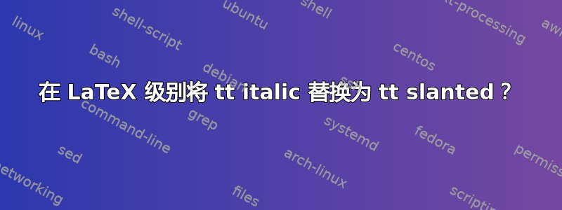 在 LaTeX 级别将 tt italic 替换为 tt slanted？