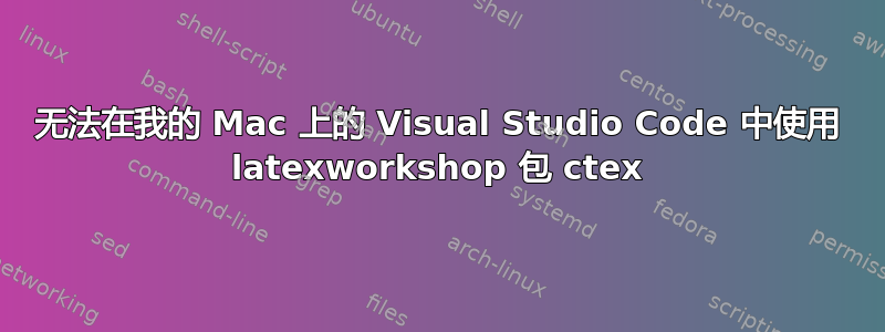 无法在我的 Mac 上的 Visual Studio Code 中使用 latexworkshop 包 ctex