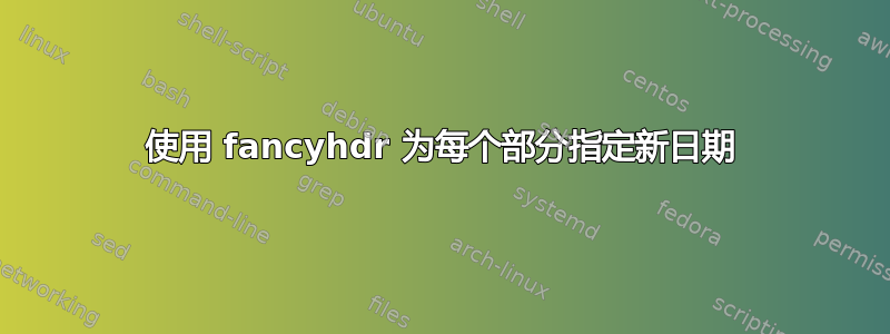 使用 fancyhdr 为每个部分指定新日期