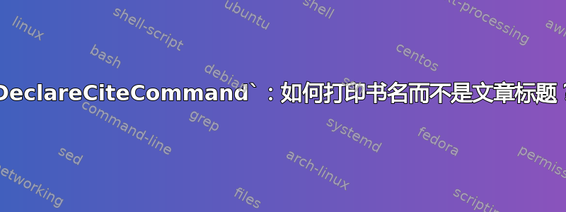 `DeclareCiteCommand`：如何打印书名而不是文章标题？