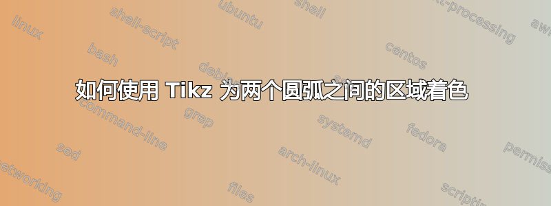 如何使用 Tikz 为两个圆弧之间的区域着色