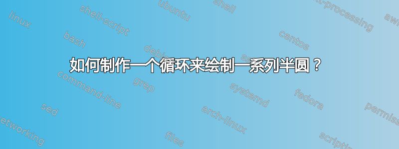 如何制作一个循环来绘制一系列半圆？