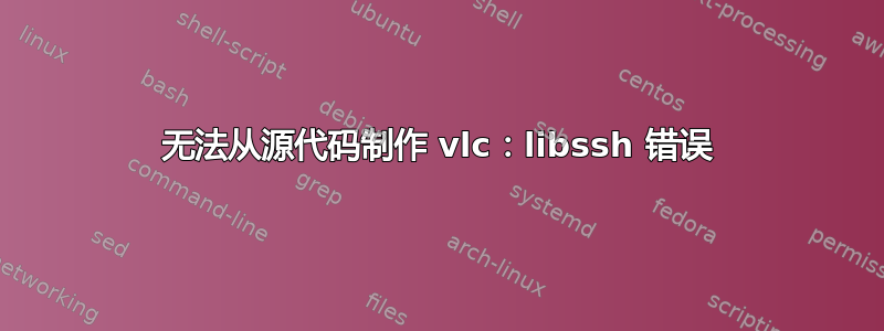 无法从源代码制作 vlc：libssh 错误