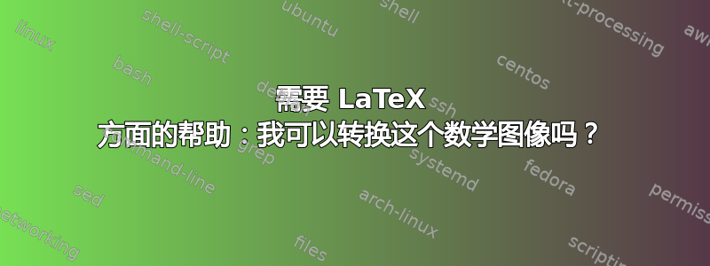 需要 LaTeX 方面的帮助：我可以转换这个数学图像吗？