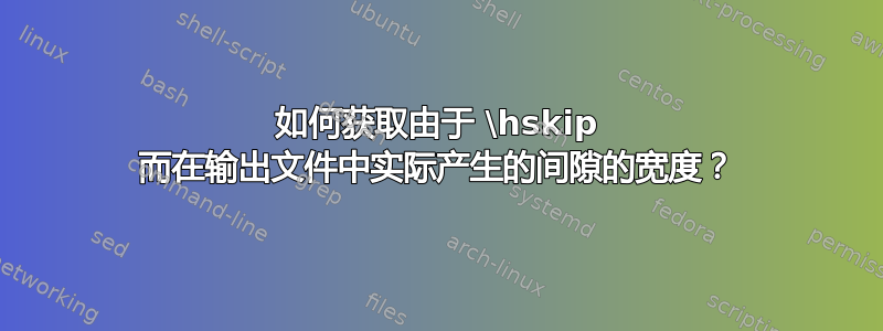 如何获取由于 \hskip 而在输出文件中实际产生的间隙的宽度？